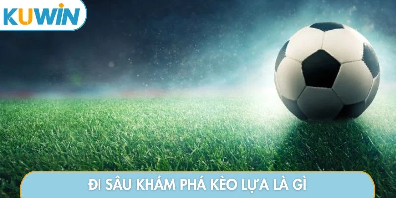 Đi sâu khám phá kèo lựa là gì